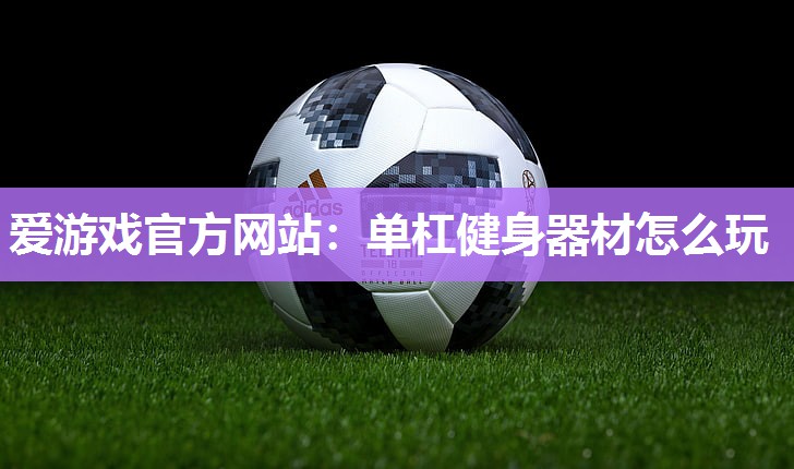 爱游戏官方网站：单杠健身器材怎么玩