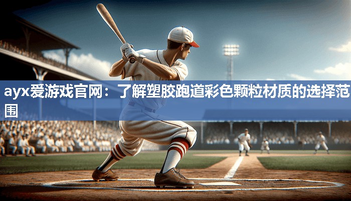 ayx爱游戏官网：了解塑胶跑道彩色颗粒材质的选择范围