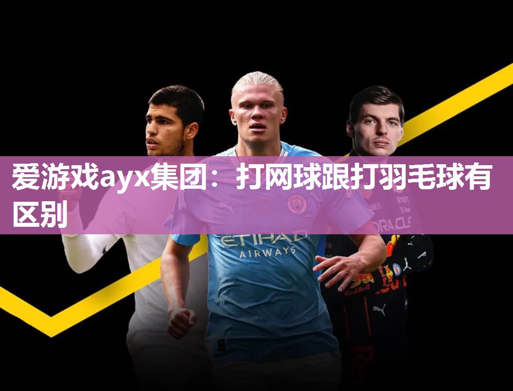 爱游戏ayx集团：打网球跟打羽毛球有区别