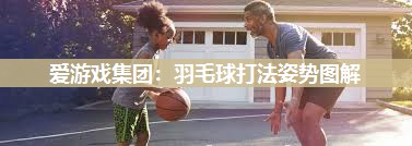 爱游戏集团：羽毛球打法姿势图解