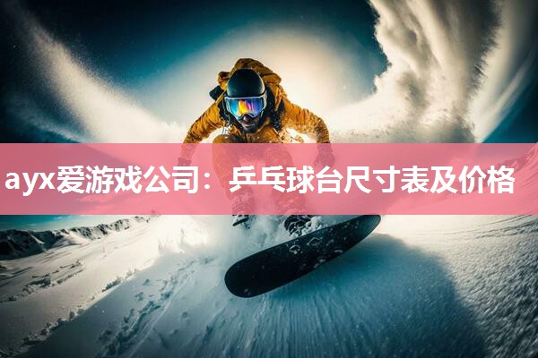 ayx爱游戏公司：乒乓球台尺寸表及价格