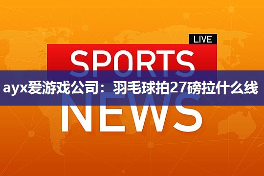 ayx爱游戏公司：羽毛球拍27磅拉什么线