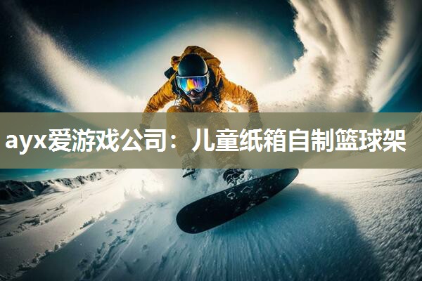 ayx爱游戏公司：儿童纸箱自制篮球架