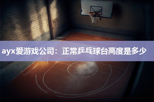 ayx爱游戏公司：正常乒乓球台高度是多少
