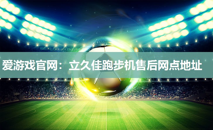 爱游戏官网：立久佳跑步机售后网点地址