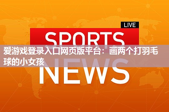 爱游戏登录入口网页版平台：画两个打羽毛球的小女孩