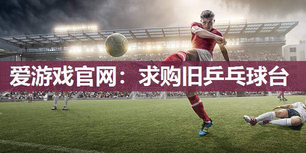 爱游戏官网：求购旧乒乓球台