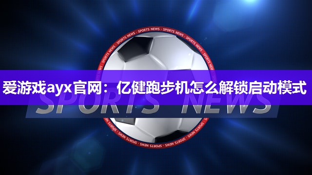 爱游戏ayx官网：亿健跑步机怎么解锁启动模式
