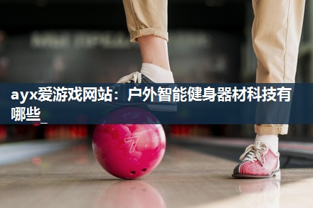 ayx爱游戏网站：户外智能健身器材科技有哪些_