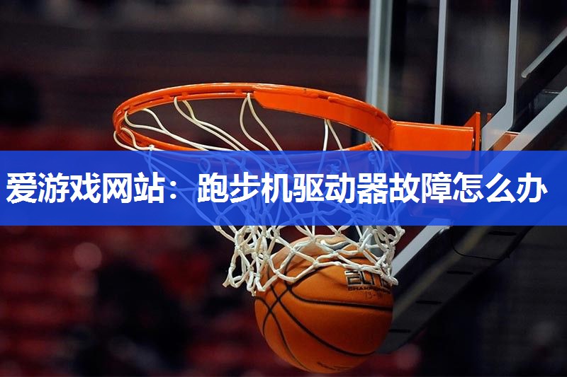 爱游戏网站：跑步机驱动器故障怎么办
