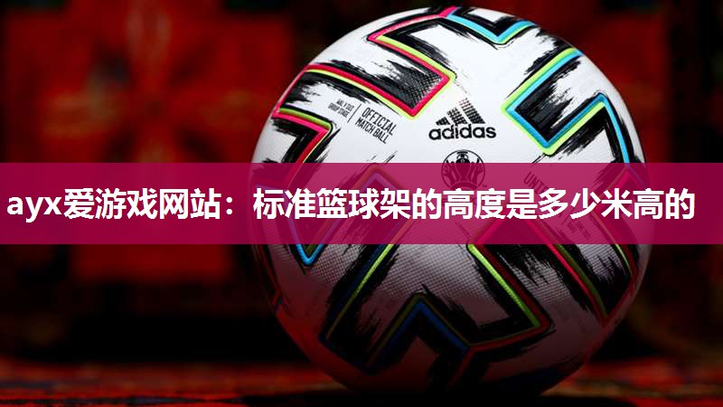 ayx爱游戏网站：标准篮球架的高度是多少米高的