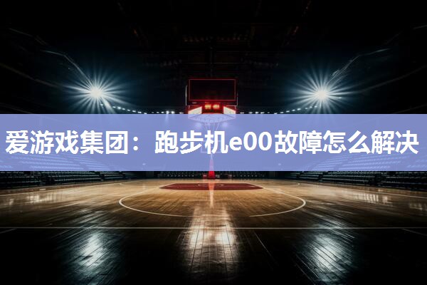 爱游戏集团：跑步机e00故障怎么解决