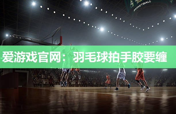 爱游戏官网：羽毛球拍手胶要缠