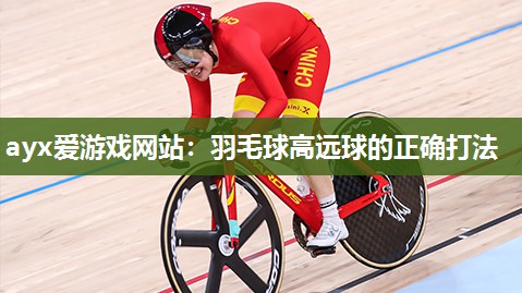 ayx爱游戏网站：羽毛球高远球的正确打法