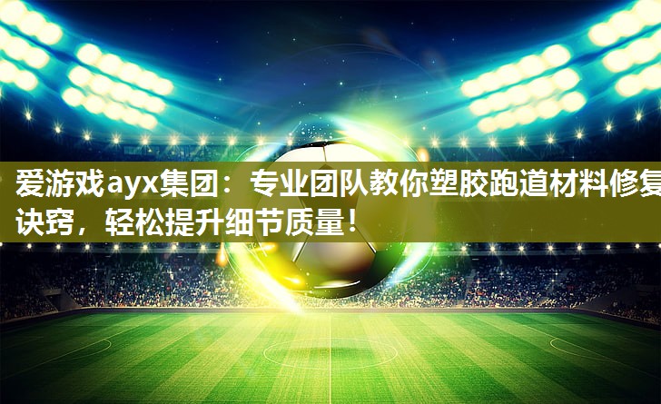 爱游戏ayx集团：专业团队教你塑胶跑道材料修复诀窍，轻松提升细节质量！
