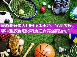 爱游戏登录入口网页版平台：实战考核：哪种塑胶跑道材料更适合高强度运动？