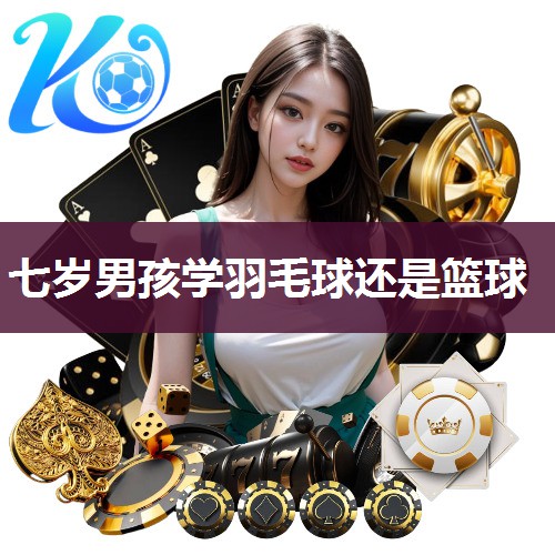 七岁男孩学羽毛球还是篮球