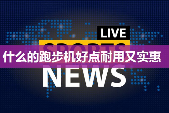 什么的跑步机好点耐用又实惠