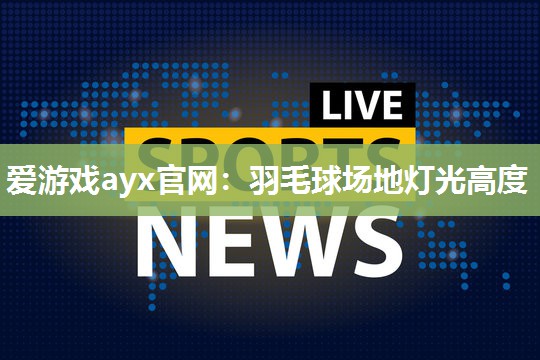 爱游戏ayx官网：羽毛球场地灯光高度