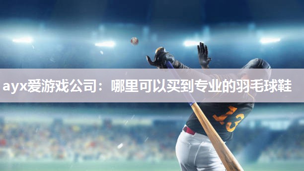 ayx爱游戏公司：哪里可以买到专业的羽毛球鞋