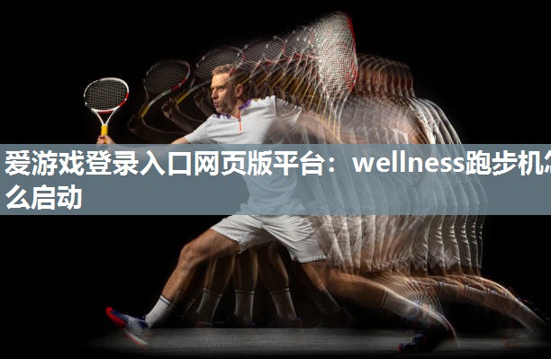 爱游戏登录入口网页版平台：wellness跑步机怎么启动
