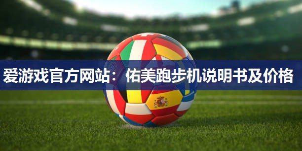 爱游戏官方网站：佑美跑步机说明书及价格
