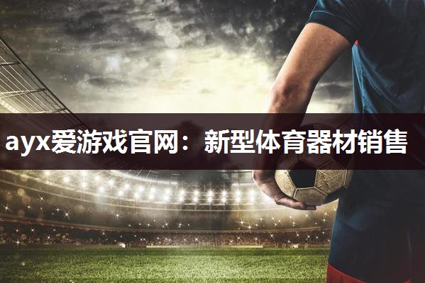 ayx爱游戏官网：新型体育器材销售