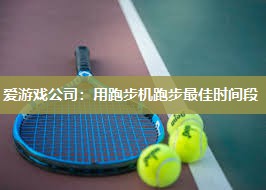 爱游戏公司：用跑步机跑步最佳时间段
