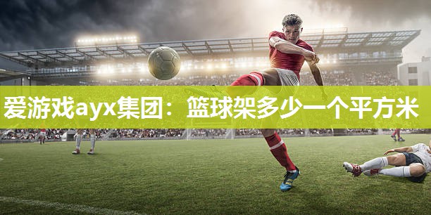爱游戏ayx集团：篮球架多少一个平方米