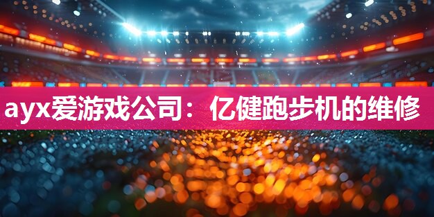 ayx爱游戏公司：亿健跑步机的维修