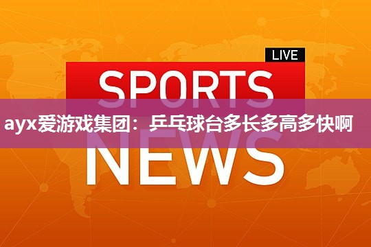 ayx爱游戏集团：乒乓球台多长多高多快啊
