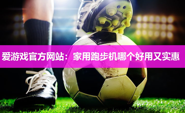 爱游戏官方网站：家用跑步机哪个好用又实惠
