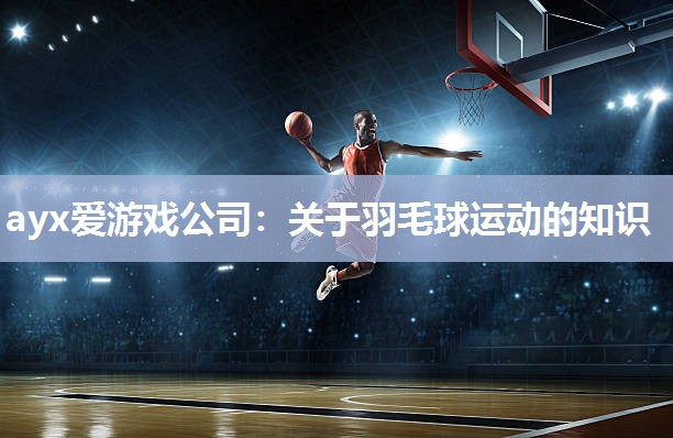 ayx爱游戏公司：关于羽毛球运动的知识