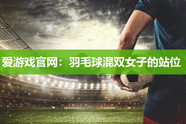 爱游戏官网：羽毛球混双女子的站位
