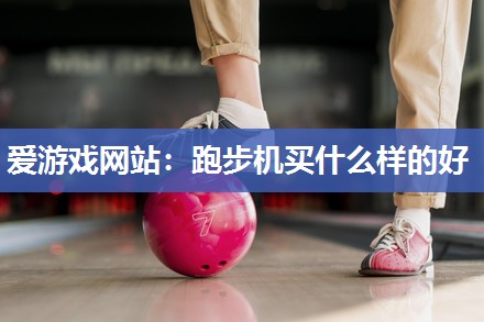 爱游戏网站：跑步机买什么样的好