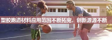 塑胶跑道材料应用范围不断拓宽，创新源源不断
