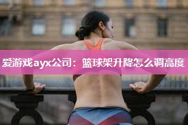 爱游戏ayx公司：篮球架升降怎么调高度