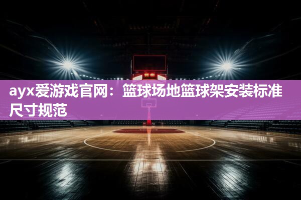 ayx爱游戏官网：篮球场地篮球架安装标准尺寸规范