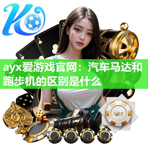 ayx爱游戏官网：汽车马达和跑步机的区别是什么