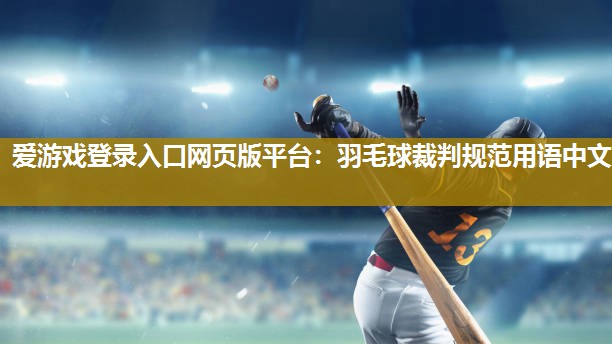 爱游戏登录入口网页版平台：羽毛球裁判规范用语中文