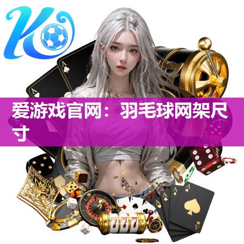爱游戏官网：羽毛球网架尺寸
