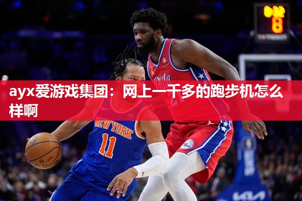 ayx爱游戏集团：网上一千多的跑步机怎么样啊