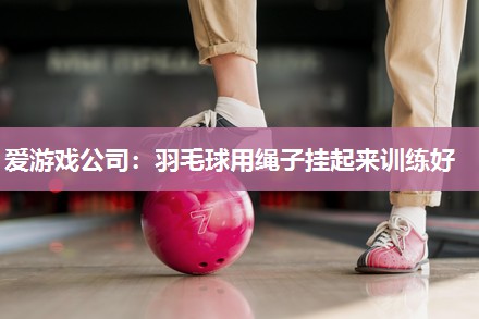 爱游戏公司：羽毛球用绳子挂起来训练好