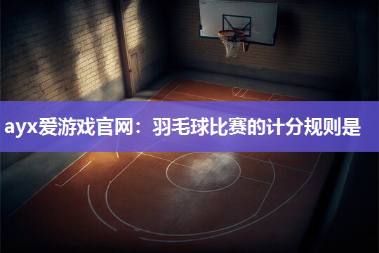 ayx爱游戏官网：羽毛球比赛的计分规则是