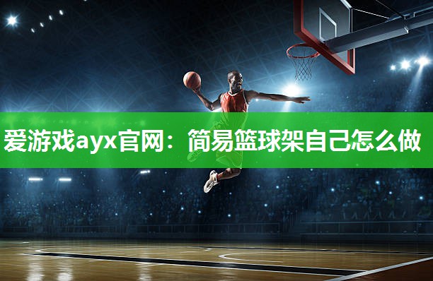 爱游戏ayx官网：简易篮球架自己怎么做