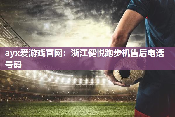 ayx爱游戏官网：浙江健悦跑步机售后电话号码