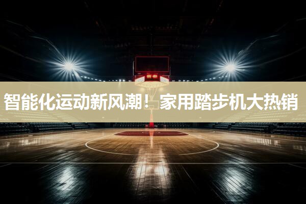 智能化运动新风潮！家用踏步机大热销