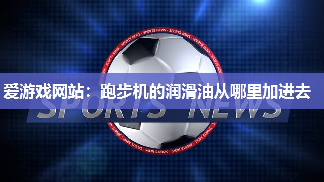 爱游戏网站：跑步机的润滑油从哪里加进去