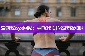 爱游戏ayx网站：羽毛球拍拉线磅数知识