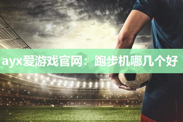 ayx爱游戏官网：跑步机哪几个好